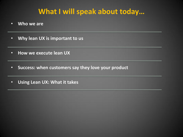 What I will speak about today…
• Who we are
• Why lean UX is important to us
• How we execute lean UX
• Success: when customers say they love your product
• Using Lean UX: What it takes

