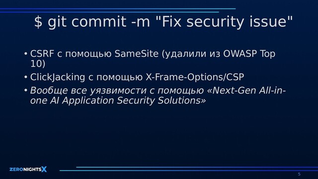 $ git commit -m "Fix security issue"
• CSRF с помощью SameSite (удалили из OWASP Top
10)
• ClickJacking с помощью X-Frame-Options/CSP
• Вообще все уязвимости с помощью «Next-Gen All-in-
one AI Application Security Solutions»
5

