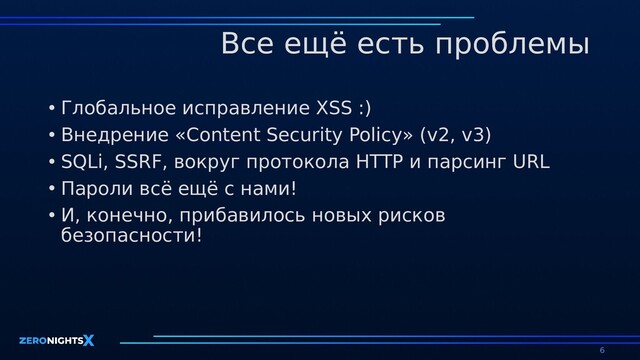 Все ещё есть проблемы
• Глобальное исправление XSS :)
• Внедрение «Content Security Policy» (v2, v3)
• SQLi, SSRF, вокруг протокола HTTP и парсинг URL
• Пароли всё ещё с нами!
• И, конечно, прибавилось новых рисков
безопасности!
6
