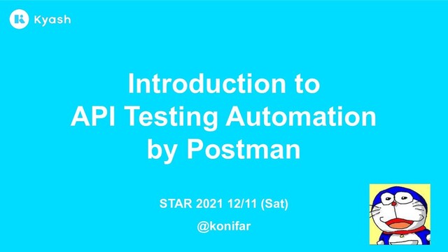 Introduction to
API Testing Automation
by Postman
STAR 2021 12/11 (Sat)
@konifar
