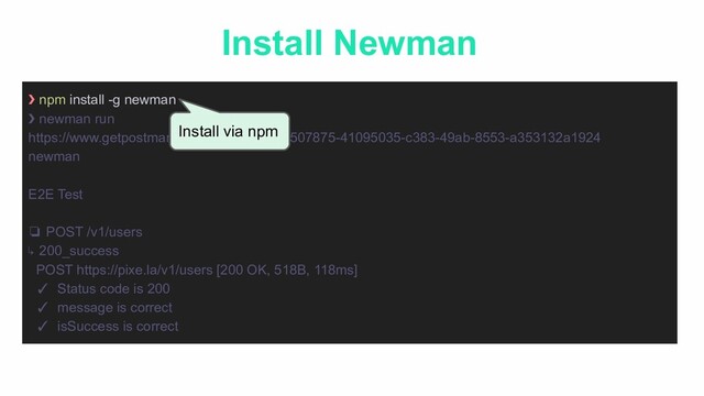 Install Newman
❯ npm install -g newman
❯ newman run
https://www.getpostman.com/collections/18507875-41095035-c383-49ab-8553-a353132a1924
newman
E2E Test
❏ POST /v1/users
↳ 200_success
POST https://pixe.la/v1/users [200 OK, 518B, 118ms]
✓ Status code is 200
✓ message is correct
✓ isSuccess is correct
Install via npm

