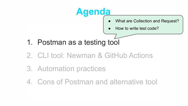 Agenda
1. Postman as a testing tool
2. CLI tool: Newman & GitHub Actions
3. Automation practices
4. Cons of Postman and alternative tool
● What are Collection and Request?
● How to write test code?
