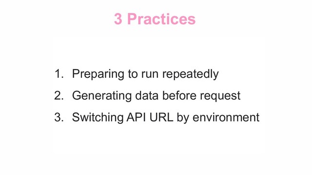 3 Practices
1. Preparing to run repeatedly
2. Generating data before request
3. Switching API URL by environment
