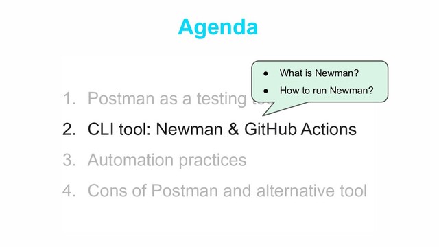 Agenda
1. Postman as a testing tool
2. CLI tool: Newman & GitHub Actions
3. Automation practices
4. Cons of Postman and alternative tool
● What is Newman?
● How to run Newman?
