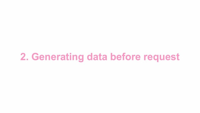 2. Generating data before request
