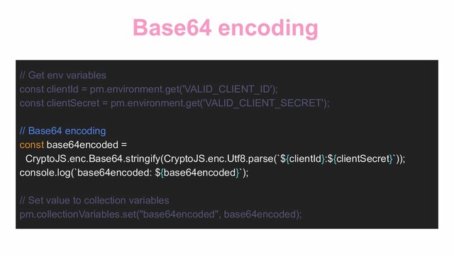 Base64 encoding
// Get env variables
const clientId = pm.environment.get('VALID_CLIENT_ID');
const clientSecret = pm.environment.get('VALID_CLIENT_SECRET');
// Base64 encoding
const base64encoded =
CryptoJS.enc.Base64.stringify(CryptoJS.enc.Utf8.parse(`${clientId}:${clientSecret}`));
console.log(`base64encoded: ${base64encoded}`);
// Set value to collection variables
pm.collectionVariables.set("base64encoded", base64encoded);
