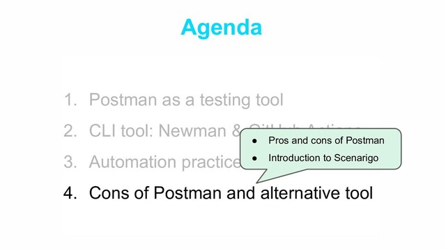 Agenda
1. Postman as a testing tool
2. CLI tool: Newman & GitHub Actions
3. Automation practices
4. Cons of Postman and alternative tool
● Pros and cons of Postman
● Introduction to Scenarigo
