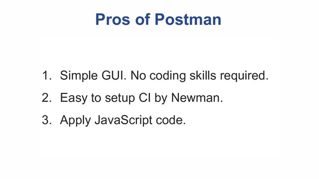 Pros of Postman
1. Simple GUI. No coding skills required.
2. Easy to setup CI by Newman.
3. Apply JavaScript code.
