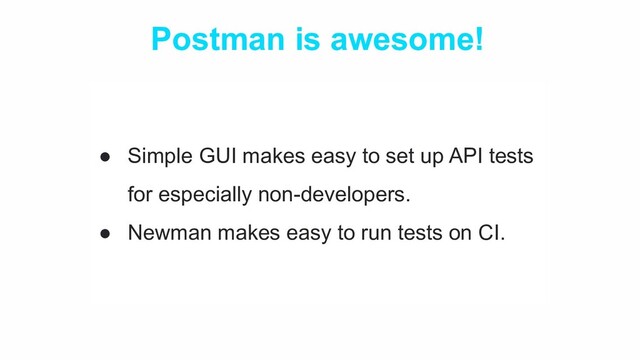 Postman is awesome!
● Simple GUI makes easy to set up API tests
for especially non-developers.
● Newman makes easy to run tests on CI.
