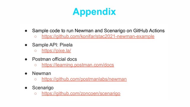 Appendix
● Sample code to run Newman and Scenarigo on GitHub Actions
○ https://github.com/konifar/stac2021-newman-example
● Sample API: Pixela
○ https://pixe.la/
● Postman official docs
○ https://learning.postman.com/docs
● Newman
○ https://github.com/postmanlabs/newman
● Scenarigo
○ https://github.com/zoncoen/scenarigo
