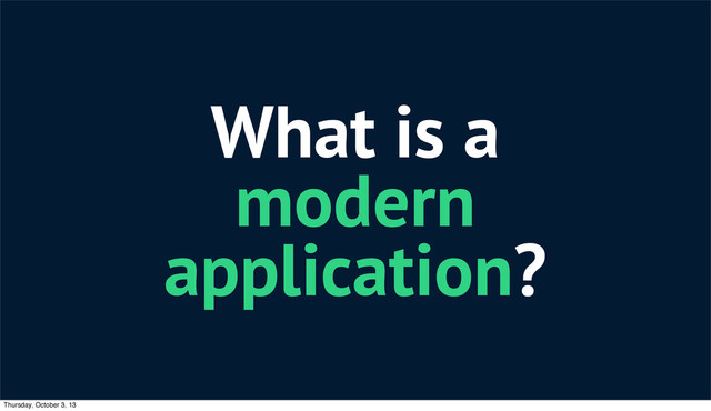 What is a
modern
application?
Thursday, October 3, 13
