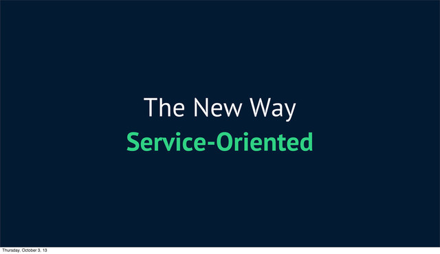 The New Way
Service-Oriented
Thursday, October 3, 13
