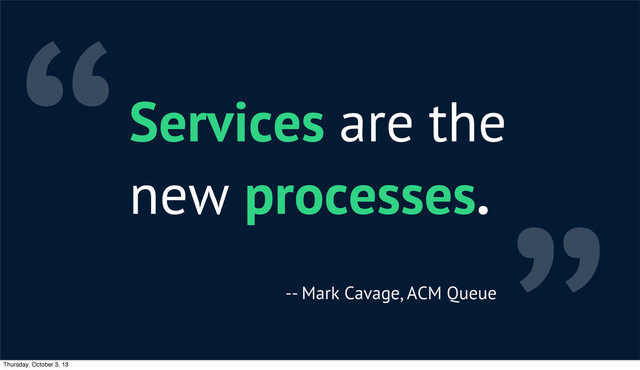 “Services are the
new processes.
-- Mark Cavage, ACM Queue
Thursday, October 3, 13
