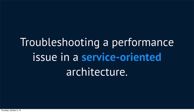 Troubleshooting a performance
issue in a service-oriented
architecture.
Thursday, October 3, 13
