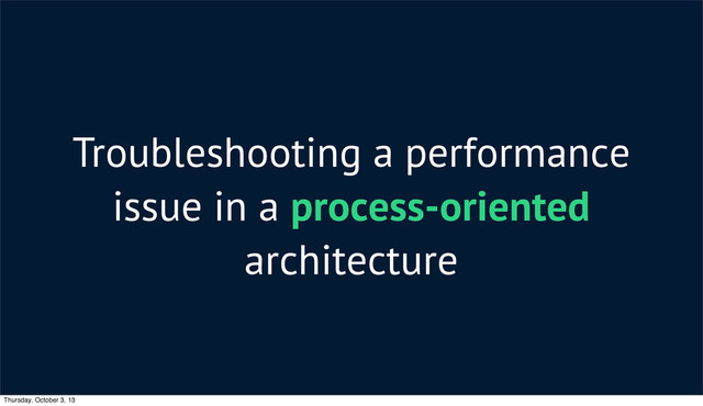 Troubleshooting a performance
issue in a process-oriented
architecture
Thursday, October 3, 13
