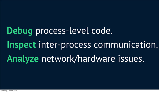 Debug process-level code.
Inspect inter-process communication.
Analyze network/hardware issues.
Thursday, October 3, 13
