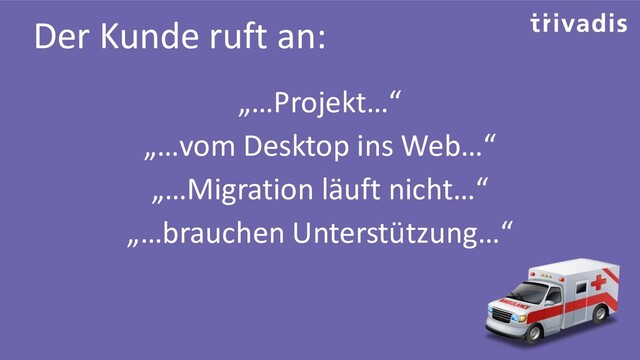 Der Kunde ruft an:
„…Projekt…“
„…vom Desktop ins Web…“
„…Migration läuft nicht…“
„…brauchen Unterstützung…“
