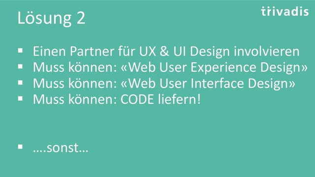 Lösung 2
▪ Einen Partner für UX & UI Design involvieren
▪ Muss können: «Web User Experience Design»
▪ Muss können: «Web User Interface Design»
▪ Muss können: CODE liefern!
▪ ….sonst…
