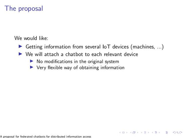 The proposal
We would like:
▶ Getting information from several IoT devices (machines, ...)
▶ We will attach a chatbot to each relevant device
▶ No modifications in the original system
▶ Very flexible way of obtaining information
A proposal for federated chatbots for distributed information access

