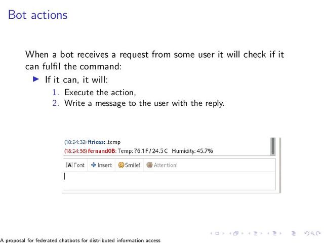 Bot actions
When a bot receives a request from some user it will check if it
can fulfil the command:
▶ If it can, it will:
1. Execute the action,
2. Write a message to the user with the reply.
A proposal for federated chatbots for distributed information access
