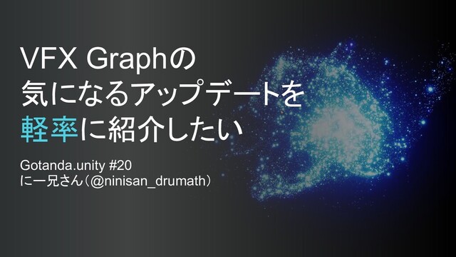 VFX Graphの
気になるアップデートを
軽率に紹介したい
Gotanda.unity #20
にー兄さん（@ninisan_drumath）
