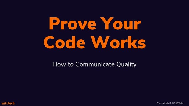 W: rbrt.wllr.info | T: @RobDWaller
Prove Your
Code Works
How to Communicate Quality
