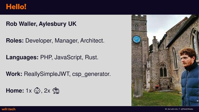 W: rbrt.wllr.info | T: @RobDWaller
Hello!
Rob Waller, Aylesbury UK
Roles: Developer, Manager, Architect.
Languages: PHP, JavaScript, Rust.
Work: ReallySimpleJWT, csp_generator.
Home: 1x , 2x 
