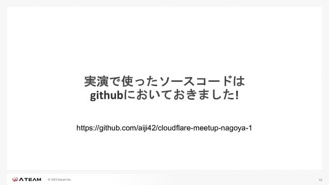 © 2023 Ateam Inc.
実演で使ったソースコードは
githubにおいておきました!
10
https://github.com/aiji42/cloudflare-meetup-nagoya-1
