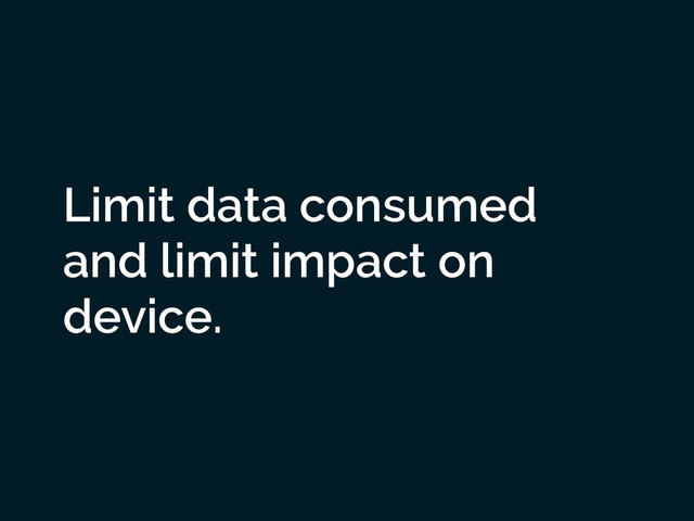 Limit data consumed
and limit impact on
device.
