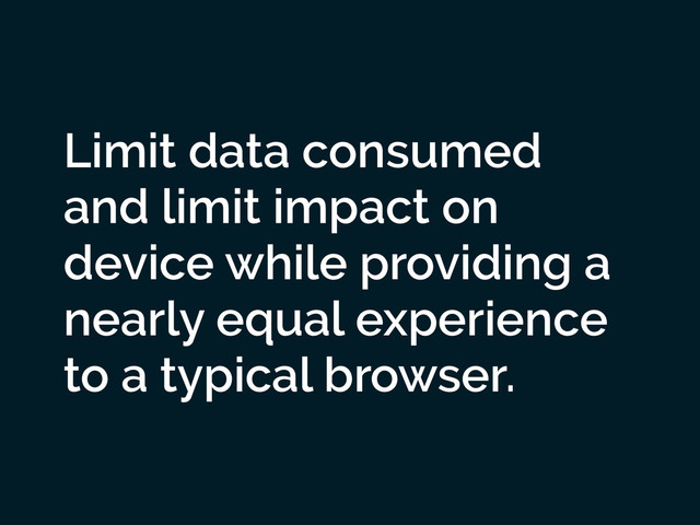 Limit data consumed
and limit impact on
device while providing a
nearly equal experience
to a typical browser.
