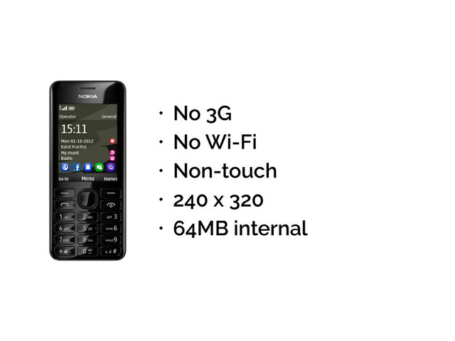 • No 3G
• No Wi-Fi
• Non-touch
• 240 x 320
• 64MB internal
