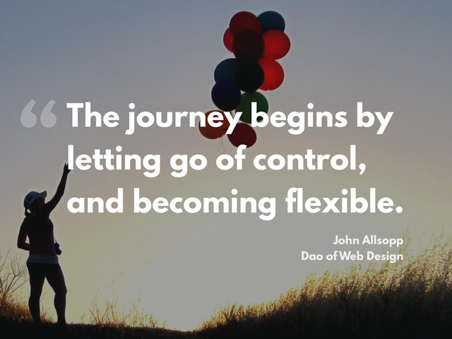 The journey begins by
letting go of control,
and becoming flexible.
“
John Allsopp
Dao of Web Design
