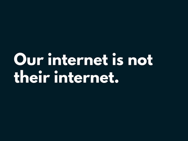 Our internet is not
their internet.
