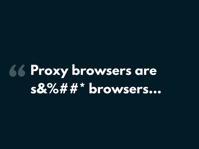 “Proxy browsers are
s&%##* browsers…
