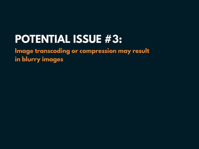 POTENTIAL ISSUE #3: 
Image transcoding or compression may result 
in blurry images
