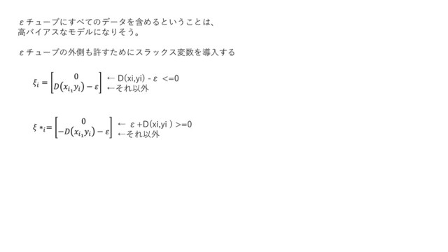 εチューブにすべてのデータを含めるということは、
高バイアスなモデルになりそう。
εチューブの外側も許すためにスラックス変数を導入する

=
0
 1

− 
← D(xi,yi) -ε <=0
←それ以外
 ∗
=
0
− 1

− 
← ε+D(xi,yi ) >=0
←それ以外
