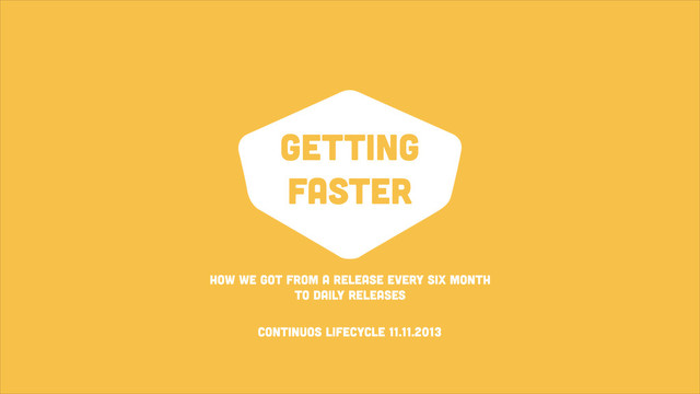 getting
faster
How we got from a release every six month
TO daily releases
Continuos Lifecycle 11.11.2013
