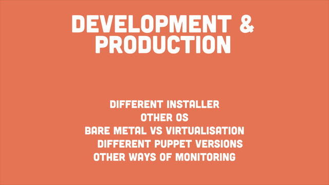 development &
production
different installer
other os
bare metal vs virtualisation
different puppet versions
other ways of monitoring
