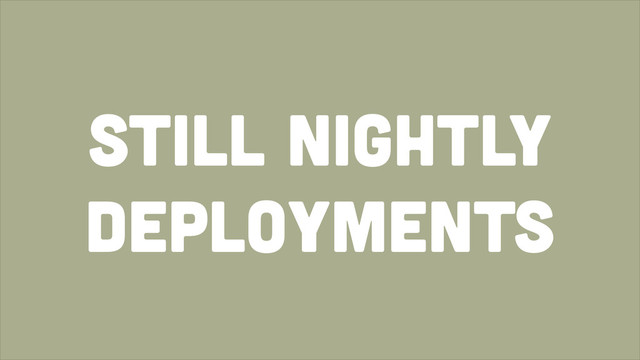 Still nightly
deployments
