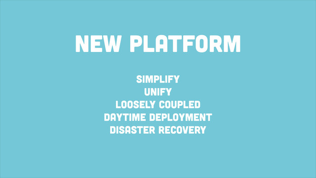 new platform
simplify
unify
loosely coupled
daytime deployment
disaster recovery
!
