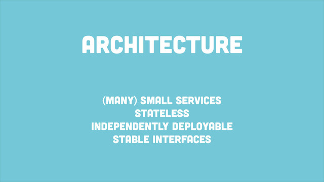 Architecture
(many) small services
stateless
independently deployable
stable interfaces
