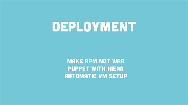 Deployment
MAKE RPM NOT WAR
PUPPET with HIERA
automatic vm setup
