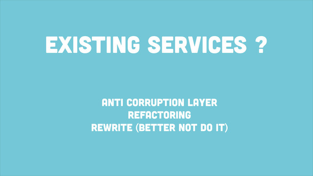 existing services ?
anti corruption Layer
refactoring
rewrite (better not do it)
