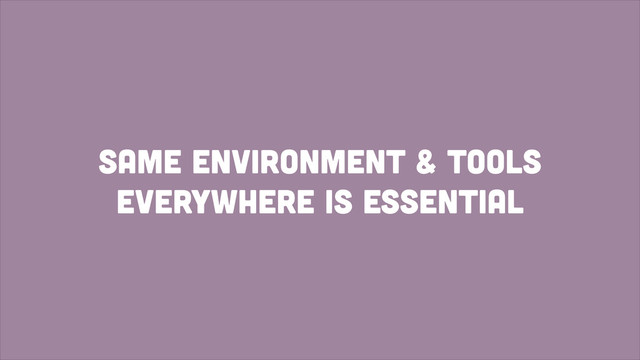 Same environment & Tools
Everywhere is essential
