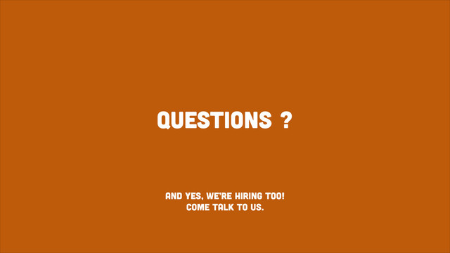 Questions ?
And yes, we’re hiring too!
come talk to us.
