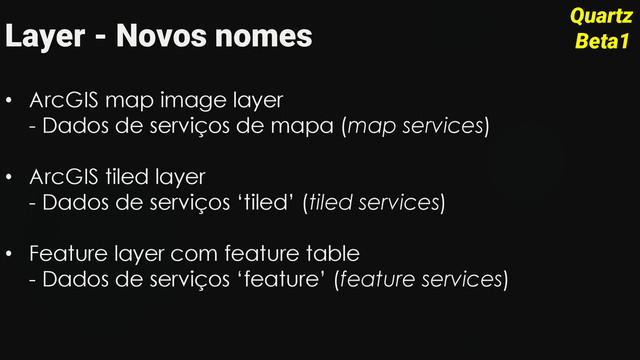 Layer - Novos nomes
• ArcGIS map image layer
- Dados de serviços de mapa (map services)
• ArcGIS tiled layer
- Dados de serviços ‘tiled’ (tiled services)
• Feature layer com feature table
- Dados de serviços ‘feature’ (feature services)
Quartz
Beta1
