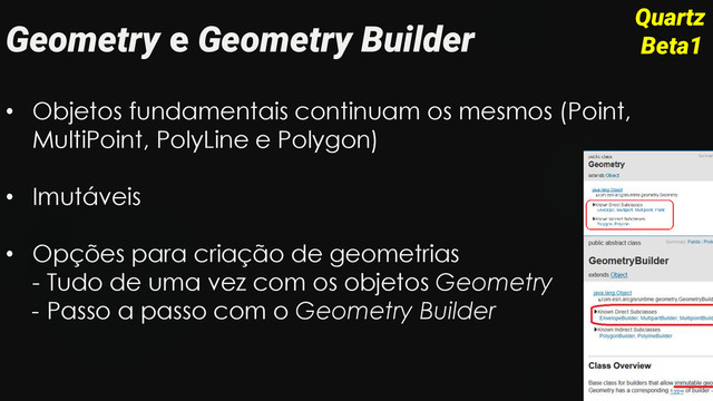 Geometry e Geometry Builder
• Objetos fundamentais continuam os mesmos (Point,
MultiPoint, PolyLine e Polygon)
• Imutáveis
• Opções para criação de geometrias
- Tudo de uma vez com os objetos Geometry
- Passo a passo com o Geometry Builder
Quartz
Beta1
