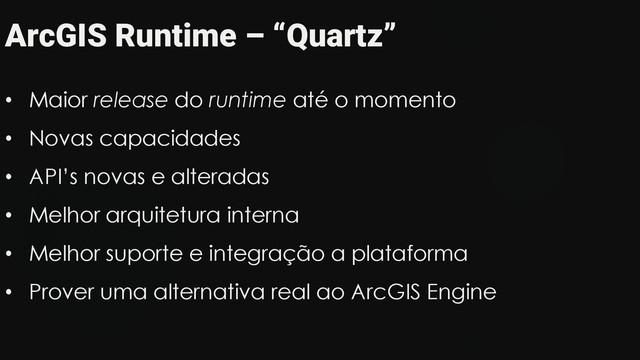 ArcGIS Runtime – “Quartz”
• Maior release do runtime até o momento
• Novas capacidades
• API’s novas e alteradas
• Melhor arquitetura interna
• Melhor suporte e integração a plataforma
• Prover uma alternativa real ao ArcGIS Engine
