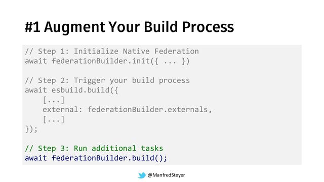 @ManfredSteyer
// Step 1: Initialize Native Federation
await federationBuilder.init({ ... })
// Step 2: Trigger your build process
await esbuild.build({
[...]
external: federationBuilder.externals,
[...]
});
// Step 3: Run additional tasks
await federationBuilder.build();
