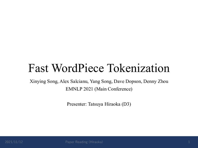 Fast WordPiece Tokenization
Xinying Song, Alex Salcianu, Yang Song, Dave Dopson, Denny Zhou
EMNLP 2021 (Main Conference)
Presenter: Tatsuya Hiraoka (D3)
2021/11/12 Paper Reading (Hiraoka) 1
